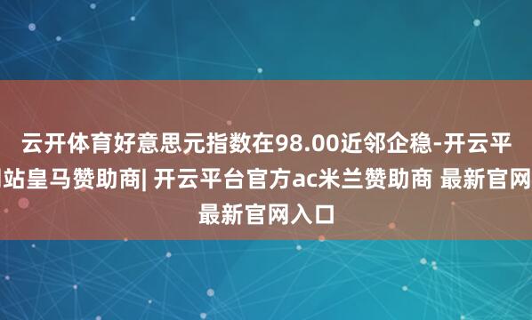 云开体育好意思元指数在98.00近邻企稳-开云平台网站皇马赞助商| 开云平台官方ac米兰赞助商 最新官网入口