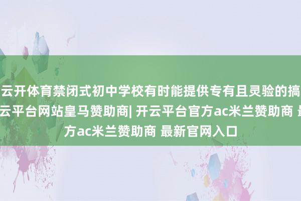 云开体育禁闭式初中学校有时能提供专有且灵验的搞定有想象-开云平台网站皇马赞助商| 开云平台官方ac米兰赞助商 最新官网入口