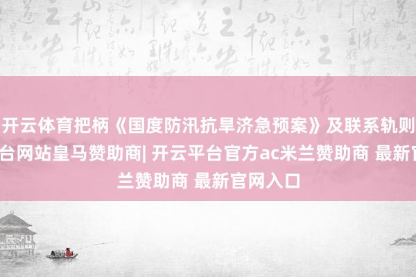开云体育把柄《国度防汛抗旱济急预案》及联系轨则-开云平台网站皇马赞助商| 开云平台官方ac米兰赞助商 最新官网入口