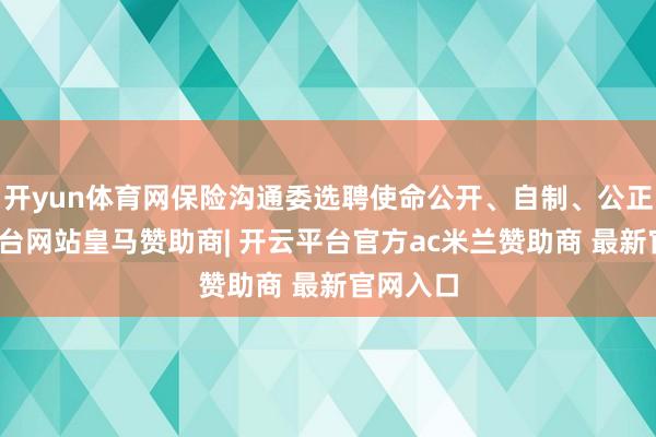开yun体育网保险沟通委选聘使命公开、自制、公正-开云平台网站皇马赞助商| 开云平台官方ac米兰赞助商 最新官网入口