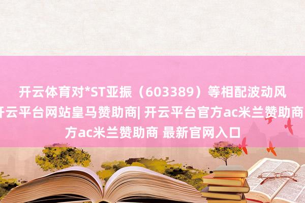 开云体育对*ST亚振(603389)等相配波动风险警示股票-开云平台网站皇马赞助商| 开云平台官方ac米兰赞助商 最新官网入口