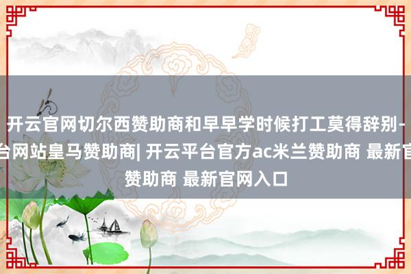 开云官网切尔西赞助商和早早学时候打工莫得辞别-开云平台网站皇马赞助商| 开云平台官方ac米兰赞助商 最新官网入口
