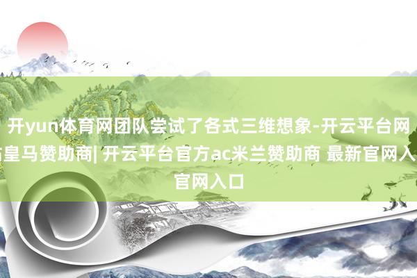 开yun体育网团队尝试了各式三维想象-开云平台网站皇马赞助商| 开云平台官方ac米兰赞助商 最新官网入口
