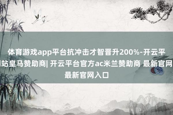 体育游戏app平台抗冲击才智晋升200%-开云平台网站皇马赞助商| 开云平台官方ac米兰赞助商 最新官网入口
