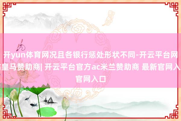 开yun体育网况且各银行惩处形状不同-开云平台网站皇马赞助商| 开云平台官方ac米兰赞助商 最新官网入口