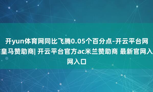 开yun体育网同比飞腾0.05个百分点-开云平台网站皇马赞助商| 开云平台官方ac米兰赞助商 最新官网入口