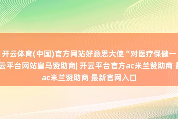 开云体育(中国)官方网站好意思大使“对医疗保健一无所知”-开云平台网站皇马赞助商| 开云平台官方ac米兰赞助商 最新官网入口
