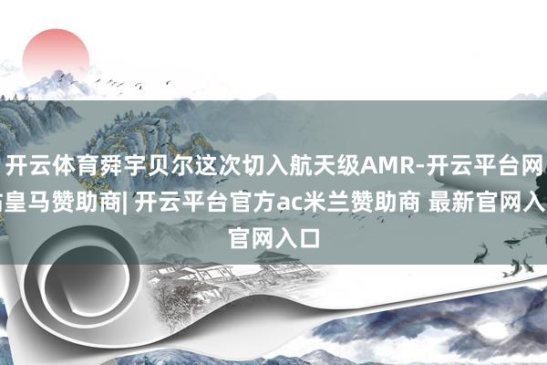 开云体育舜宇贝尔这次切入航天级AMR-开云平台网站皇马赞助商| 开云平台官方ac米兰赞助商 最新官网入口