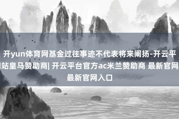 开yun体育网基金过往事迹不代表将来阐扬-开云平台网站皇马赞助商| 开云平台官方ac米兰赞助商 最新官网入口
