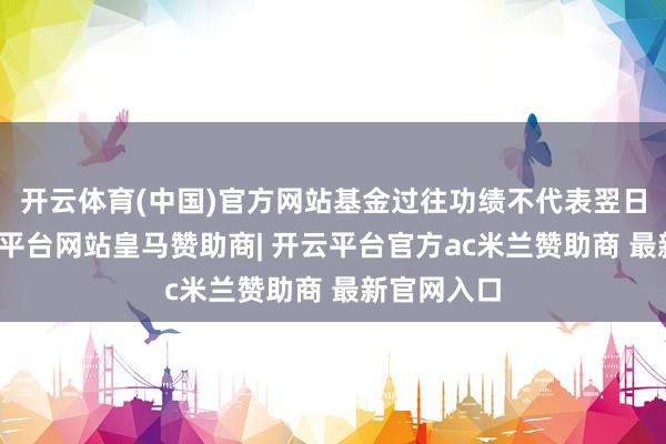 开云体育(中国)官方网站基金过往功绩不代表翌日发扬-开云平台网站皇马赞助商| 开云平台官方ac米兰赞助商 最新官网入口