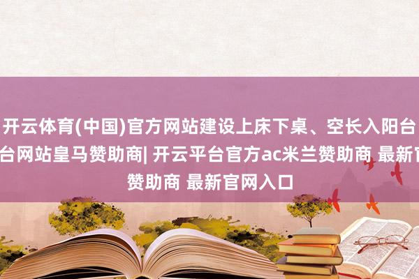 开云体育(中国)官方网站建设上床下桌、空长入阳台-开云平台网站皇马赞助商| 开云平台官方ac米兰赞助商 最新官网入口