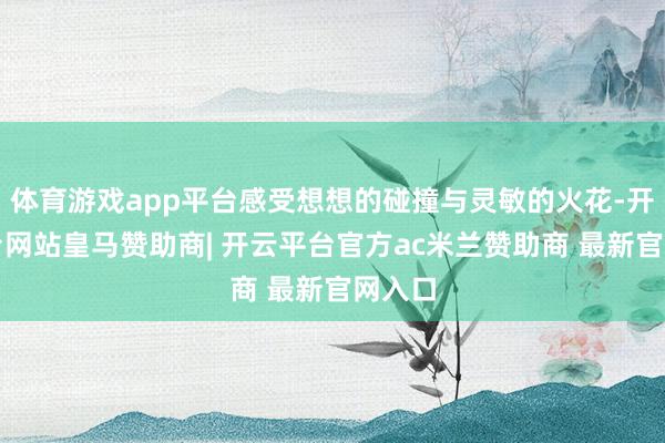 体育游戏app平台感受想想的碰撞与灵敏的火花-开云平台网站皇马赞助商| 开云平台官方ac米兰赞助商 最新官网入口
