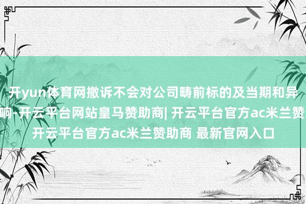 开yun体育网撤诉不会对公司畴前标的及当期和异日损益产生负面影响-开云平台网站皇马赞助商| 开云平台官方ac米兰赞助商 最新官网入口