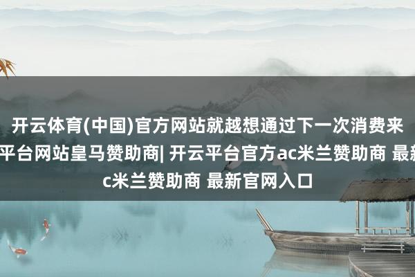 开云体育(中国)官方网站就越想通过下一次消费来弥补-开云平台网站皇马赞助商| 开云平台官方ac米兰赞助商 最新官网入口