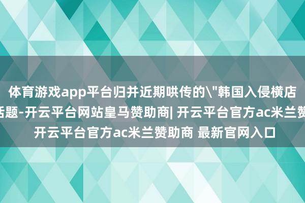 体育游戏app平台归并近期哄传的