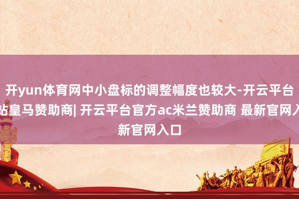开yun体育网中小盘标的调整幅度也较大-开云平台网站皇马赞助商| 开云平台官方ac米兰赞助商 最新官网入口