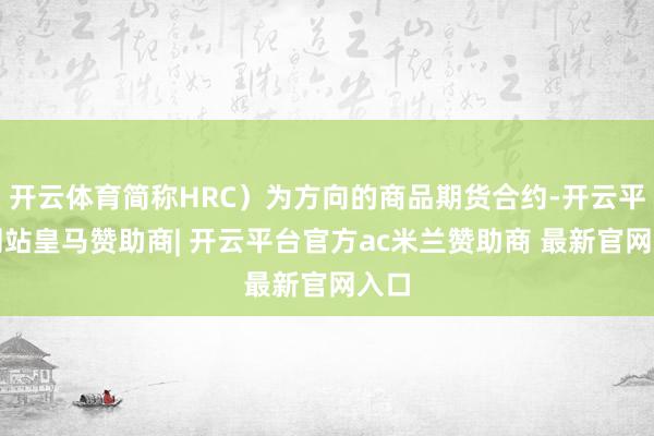 开云体育简称HRC）为方向的商品期货合约-开云平台网站皇马赞助商| 开云平台官方ac米兰赞助商 最新官网入口