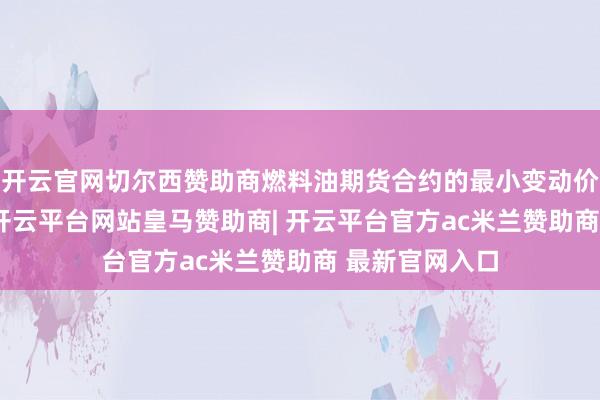 开云官网切尔西赞助商燃料油期货合约的最小变动价位为1元/吨-开云平台网站皇马赞助商| 开云平台官方ac米兰赞助商 最新官网入口