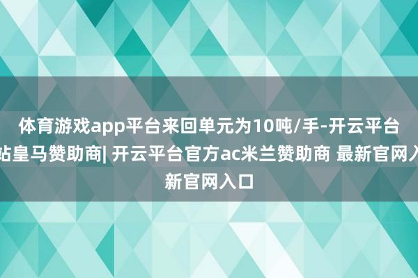 体育游戏app平台来回单元为10吨/手-开云平台网站皇马赞助商| 开云平台官方ac米兰赞助商 最新官网入口
