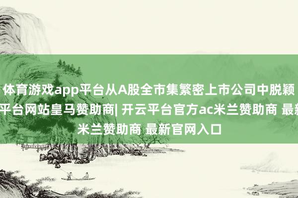 体育游戏app平台从A股全市集繁密上市公司中脱颖而出-开云平台网站皇马赞助商| 开云平台官方ac米兰赞助商 最新官网入口