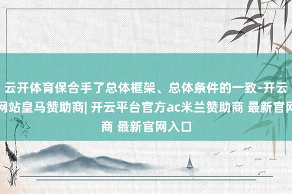 云开体育保合手了总体框架、总体条件的一致-开云平台网站皇马赞助商| 开云平台官方ac米兰赞助商 最新官网入口