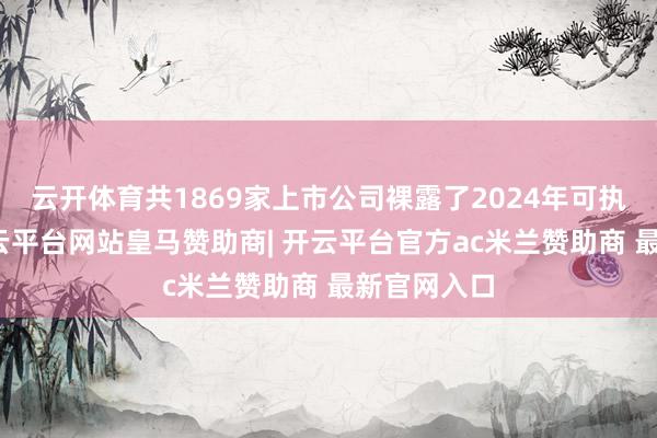 云开体育共1869家上市公司裸露了2024年可执续证实-开云平台网站皇马赞助商| 开云平台官方ac米兰赞助商 最新官网入口