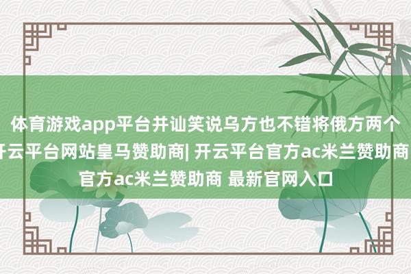 体育游戏app平台并讪笑说乌方也不错将俄方两个州写入宪法-开云平台网站皇马赞助商| 开云平台官方ac米兰赞助商 最新官网入口