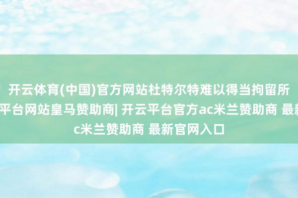 开云体育(中国)官方网站杜特尔特难以得当拘留所饮食-开云平台网站皇马赞助商| 开云平台官方ac米兰赞助商 最新官网入口