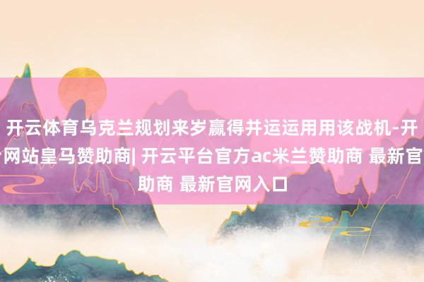 开云体育乌克兰规划来岁赢得并运运用用该战机-开云平台网站皇马赞助商| 开云平台官方ac米兰赞助商 最新官网入口