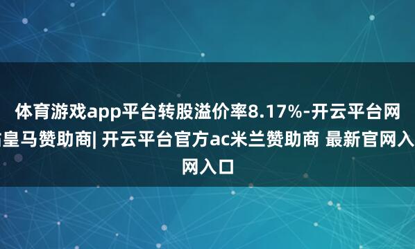 体育游戏app平台转股溢价率8.17%-开云平台网站皇马赞助商| 开云平台官方ac米兰赞助商 最新官网入口