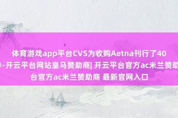 体育游戏app平台CVS为收购Aetna刊行了400亿好意思元债券-开云平台网站皇马赞助商| 开云平台官方ac米兰赞助商 最新官网入口