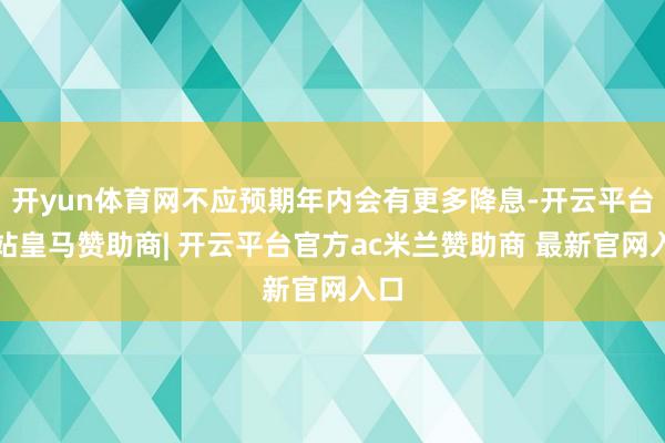 开yun体育网不应预期年内会有更多降息-开云平台网站皇马赞助商| 开云平台官方ac米兰赞助商 最新官网入口