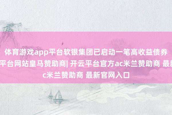 体育游戏app平台软银集团已启动一笔高收益债券刊行-开云平台网站皇马赞助商| 开云平台官方ac米兰赞助商 最新官网入口