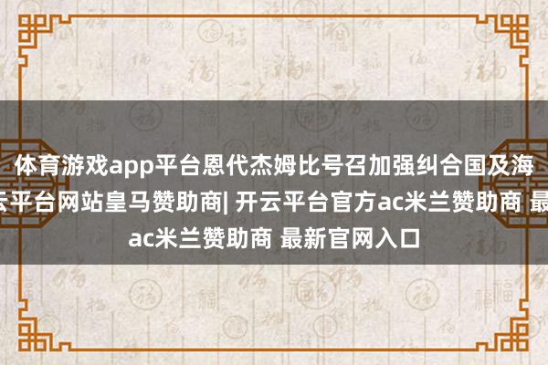 体育游戏app平台恩代杰姆比号召加强纠合国及海外合作-开云平台网站皇马赞助商| 开云平台官方ac米兰赞助商 最新官网入口