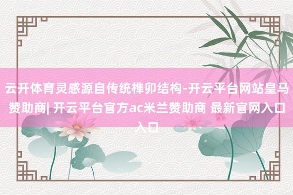 云开体育灵感源自传统榫卯结构-开云平台网站皇马赞助商| 开云平台官方ac米兰赞助商 最新官网入口