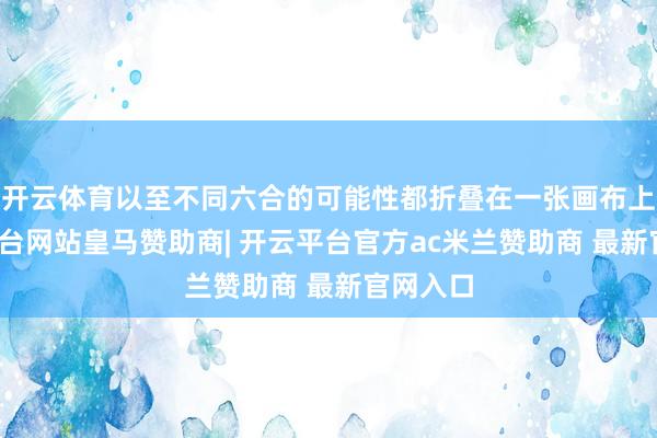 开云体育以至不同六合的可能性都折叠在一张画布上-开云平台网站皇马赞助商| 开云平台官方ac米兰赞助商 最新官网入口