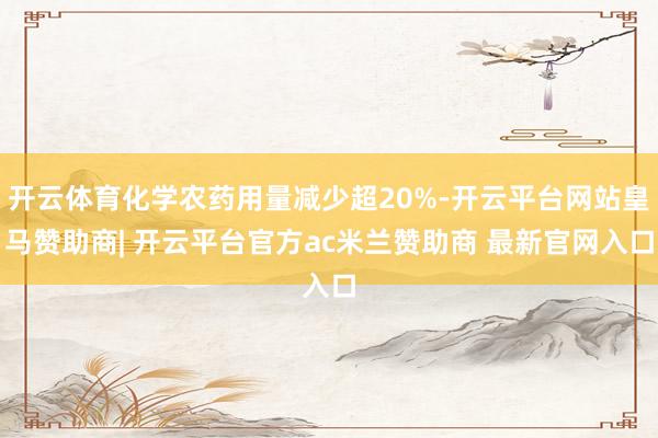 开云体育化学农药用量减少超20%-开云平台网站皇马赞助商| 开云平台官方ac米兰赞助商 最新官网入口