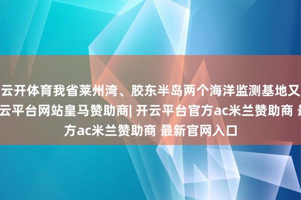 云开体育我省莱州湾、胶东半岛两个海洋监测基地又告捷入选-开云平台网站皇马赞助商| 开云平台官方ac米兰赞助商 最新官网入口