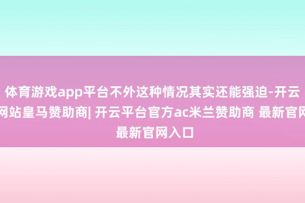 体育游戏app平台不外这种情况其实还能强迫-开云平台网站皇马赞助商| 开云平台官方ac米兰赞助商 最新官网入口