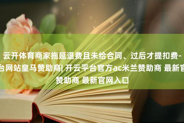 云开体育商家拖延退费且未给合同、过后才提扣费-开云平台网站皇马赞助商| 开云平台官方ac米兰赞助商 最新官网入口