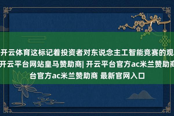 开云体育这标记着投资者对东说念主工智能竞赛的观念发生了革新-开云平台网站皇马赞助商| 开云平台官方ac米兰赞助商 最新官网入口