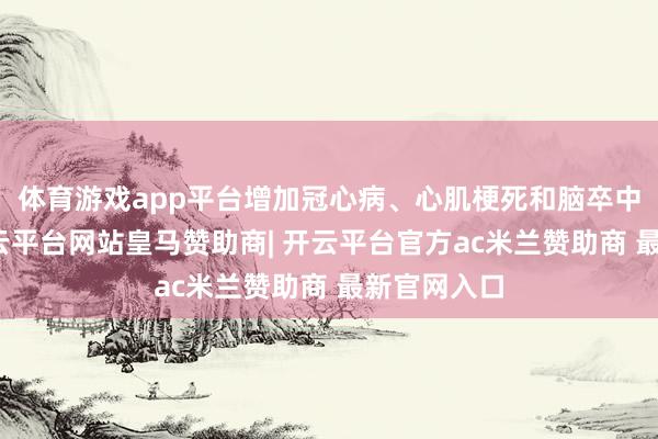 体育游戏app平台增加冠心病、心肌梗死和脑卒中的风险-开云平台网站皇马赞助商| 开云平台官方ac米兰赞助商 最新官网入口