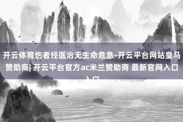 开云体育伤者经医治无生命危急-开云平台网站皇马赞助商| 开云平台官方ac米兰赞助商 最新官网入口