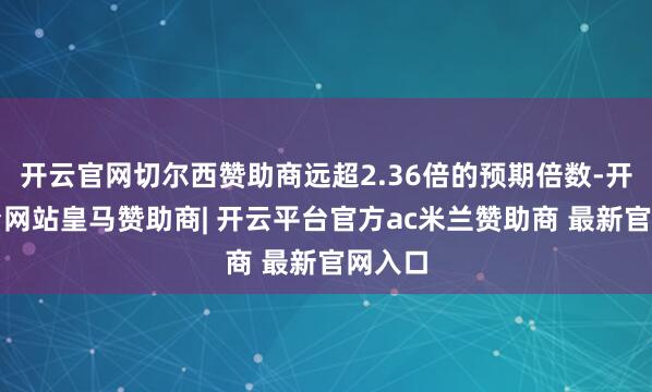 开云官网切尔西赞助商远超2.36倍的预期倍数-开云平台网站皇马赞助商| 开云平台官方ac米兰赞助商 最新官网入口