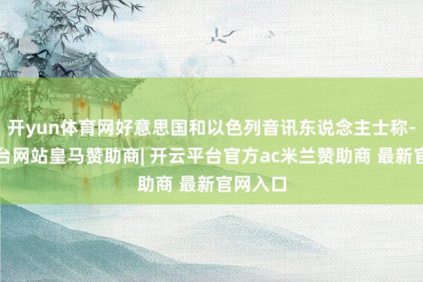 开yun体育网好意思国和以色列音讯东说念主士称-开云平台网站皇马赞助商| 开云平台官方ac米兰赞助商 最新官网入口