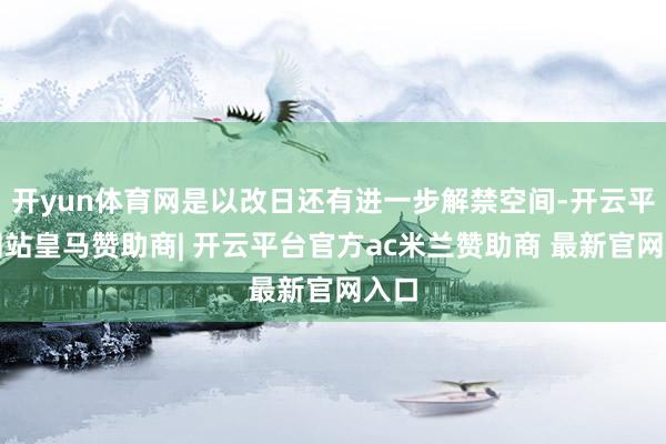 开yun体育网是以改日还有进一步解禁空间-开云平台网站皇马赞助商| 开云平台官方ac米兰赞助商 最新官网入口