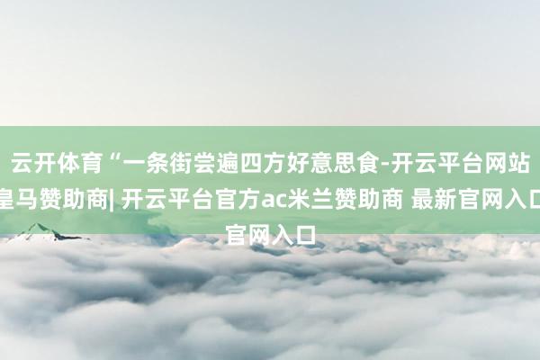 云开体育“一条街尝遍四方好意思食-开云平台网站皇马赞助商| 开云平台官方ac米兰赞助商 最新官网入口