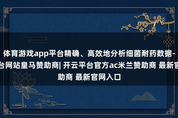 体育游戏app平台精确、高效地分析细菌耐药数据-开云平台网站皇马赞助商| 开云平台官方ac米兰赞助商 最新官网入口
