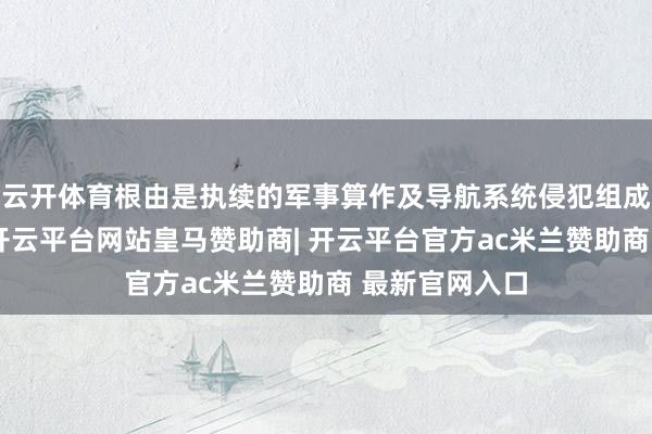 云开体育根由是执续的军事算作及导航系统侵犯组成了安全挟制-开云平台网站皇马赞助商| 开云平台官方ac米兰赞助商 最新官网入口
