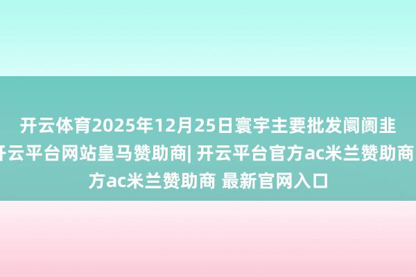 开云体育2025年12月25日寰宇主要批发阛阓韭菜价钱行情-开云平台网站皇马赞助商| 开云平台官方ac米兰赞助商 最新官网入口